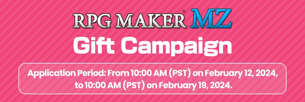 ■	RPG MAKER MZ Gift Campaign Application Period: From 10:00 AM (PST) on February 12, 2024, 
to 10:00 AM (PST) on February 19, 2024.