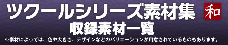 ツクールシリーズ素材集 和 収録素材一覧 ※素材によっては、色や大きさ、デザインなどのバリエーションが用意されているものもあります。