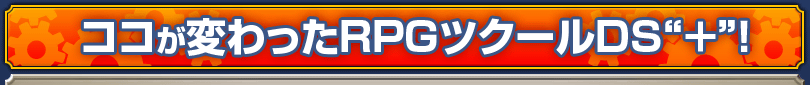 ココが変わったRPGツクールDS“＋”！